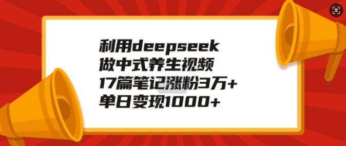 利用deepseek做中式养生视频，17篇笔记涨粉3万+，单日变现1k-卡益网