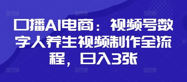 口播AI电商：视频号数字人养生视频制作全流程，日入3张-卡益网
