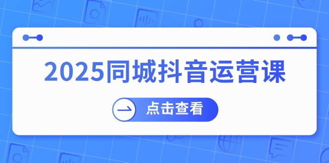 2025同城抖音运营课：涵盖实体店盈利，团购好处，助商家获取流量-卡益网