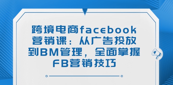 跨境电商facebook营销课：从广告投放到BM管理，全面掌握FB营销技巧-卡益网
