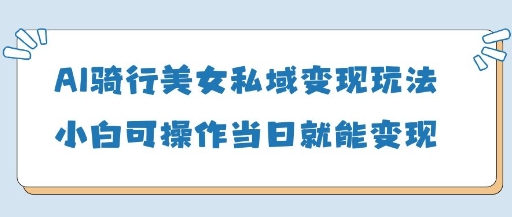 AI骑行美女私域变现玩法小白可操作当日变现5张-卡益网