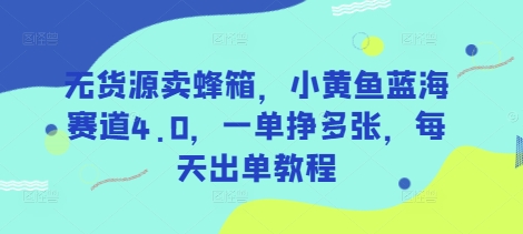 无货源卖蜂箱，小黄鱼蓝海赛道4.0，一单挣多张，每天出单教程-卡益网