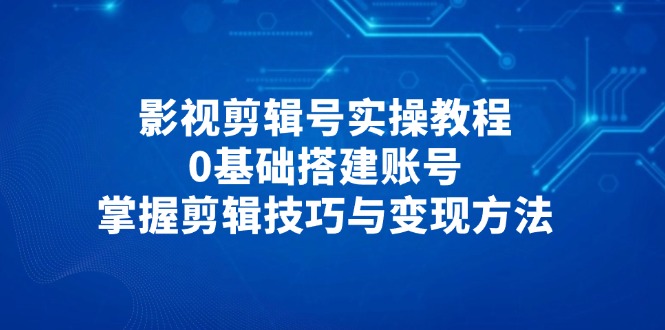 影视剪辑号实操教程，0基础搭建账号，掌握剪辑技巧与变现方法-卡益网
