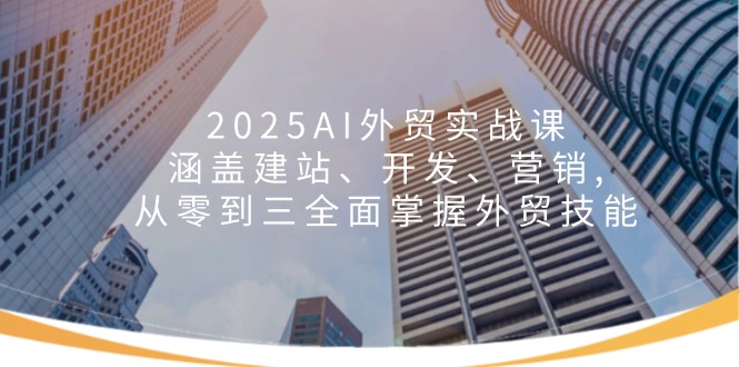 2025AI外贸实战课：涵盖建站、开发、营销, 从零到三全面掌握外贸技能-卡益网
