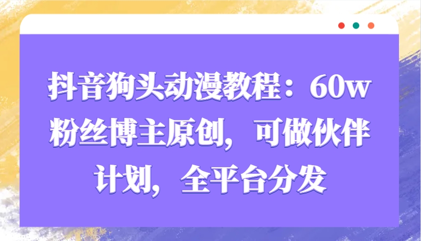 抖音狗头动漫教程：60w粉丝博主原创，可做伙伴计划，全平台分发-卡益网激活码商城