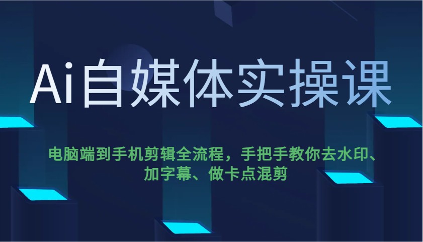 Ai自媒体实操课，电脑端到手机剪辑全流程，手把手教你去水印、加字幕、做卡点混剪-卡益网