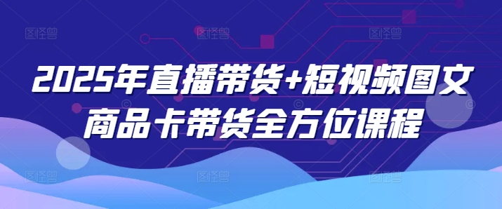 2025年直播带货+短视频图文商品卡带货全方位课程-卡益网