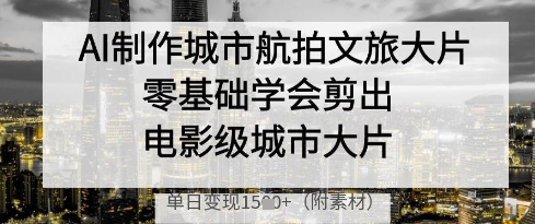 AI制作城市航拍文旅大片，零基础学会剪出电影级城市大片，单日变现多张-卡益网