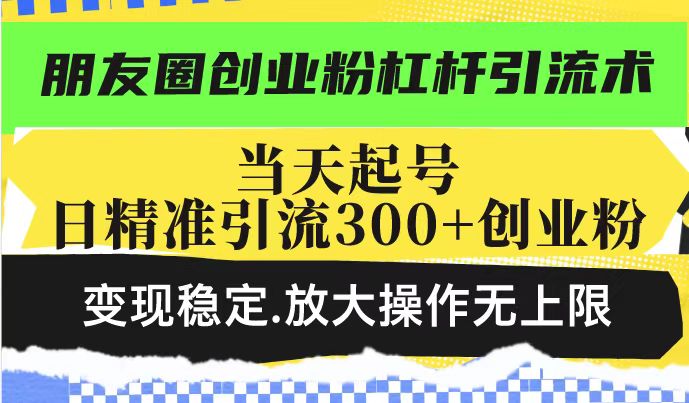 朋友圈创业粉杠杆引流术，投产高轻松日引300+创业粉，变现稳定.放大操…-卡益网