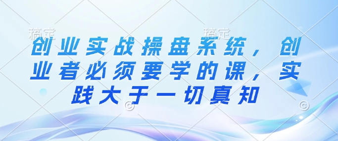创业实战操盘系统，创业者必须要学的课，实践大于一切真知-卡益网