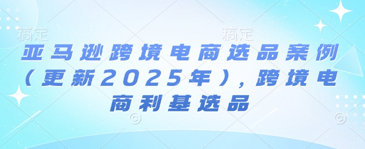 亚马逊跨境电商选品案例(更新2025年4月)，跨境电商利基选品-卡益网激活码商城