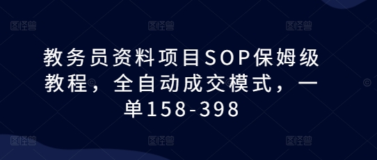 教务员资料项目SOP保姆级教程，全自动成交模式，一单158-398-卡益网
