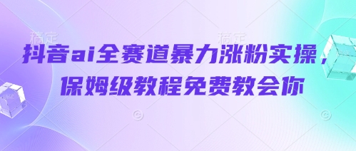 抖音ai全赛道暴力涨粉实操，保姆级教程免费教会你-卡益网