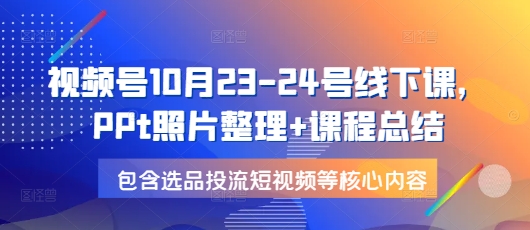 视频号10月23-24号线下课，PPt照片整理+课程总结，包含选品投流短视频等核心内容-卡益网