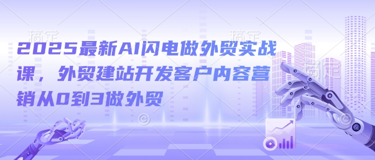 2025最新AI闪电做外贸实战课，外贸建站开发客户内容营销从0到3做外贸-卡益网