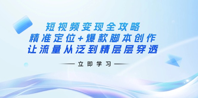 短视频变现全攻略：精准定位+爆款脚本创作，让流量从泛到精层层穿透-卡益网