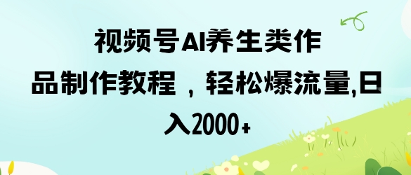 视频号ai养生类作品制作教程，轻松爆流量，日入数张-卡益网
