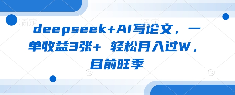 deepseek+AI写论文，一单收益3张+ 轻松月入过W，目前旺季-卡益网