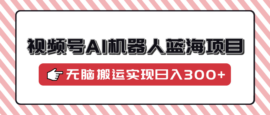 视频号AI机器人蓝海项目，操作简单适合0基础小白，无脑搬运实现日入300+-卡益网