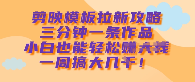 剪映模板拉新攻略，三分钟一条作品，小白也能轻松一周搞大几k-卡益网