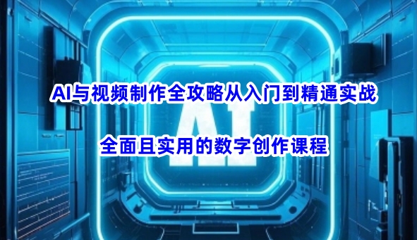 AI与视频制作全攻略从入门到精通实战，全面且实用的数字创作课程(更新3月)-卡益网
