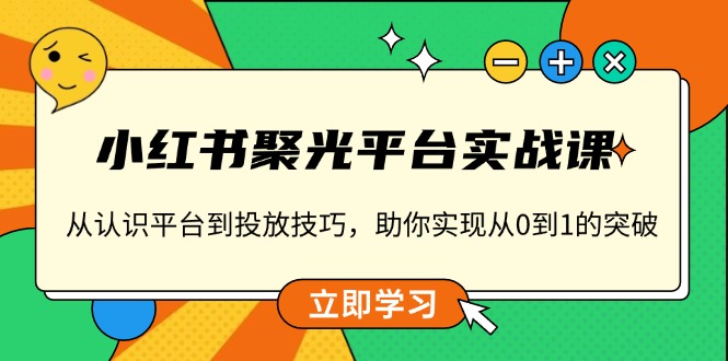 小红书 聚光平台实战课，从认识平台到投放技巧，助你实现从0到1的突破-卡益网