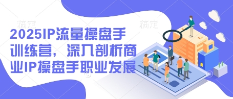 2025IP流量操盘手训练营，深入剖析商业IP操盘手职业发展-卡益网