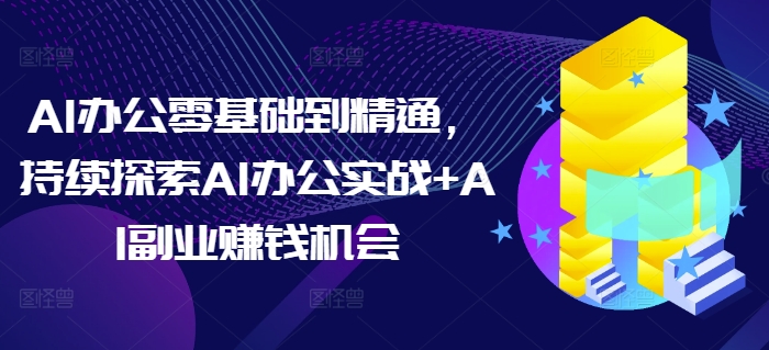 AI办公零基础到精通，持续探索AI办公实战+AI副业赚钱机会-卡益网