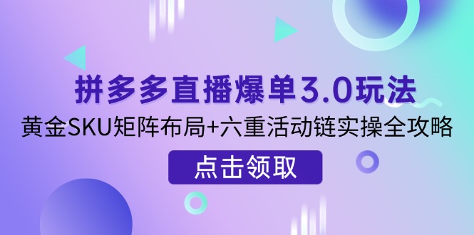 拼多多直播爆单3.0玩法解析，黄金SKU矩阵布局+六重活动链实操全攻略-卡益网