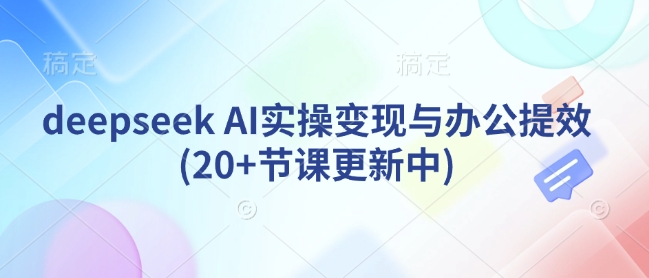 deepseek AI实操变现与办公提效(20+节课更新中)-卡益网