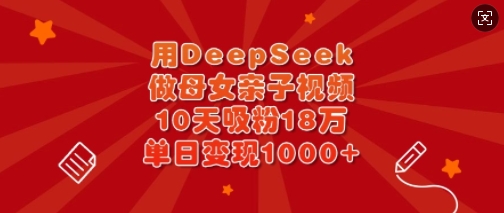 用DeepSeek做母女亲子视频，10天吸粉18万，单日变现多张-卡益网