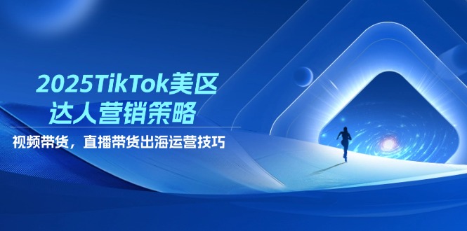 2025TikTok美区达人营销策略，视频带货，直播带货，出海运营技巧-卡益网