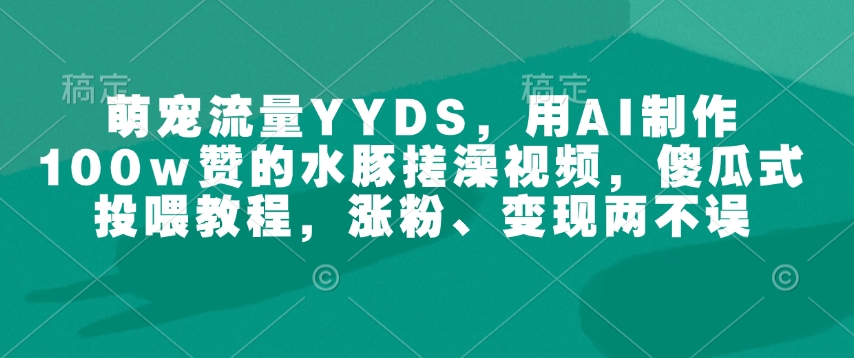 萌宠流量YYDS，用AI制作100w赞的水豚搓澡视频，傻瓜式投喂教程，涨粉、变现两不误-卡益网
