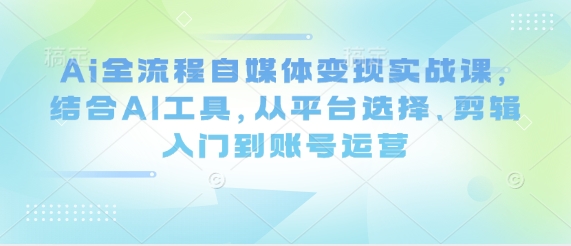 Ai全流程自媒体变现实战课，结合AI工具，从平台选择、剪辑入门到账号运营-卡益网