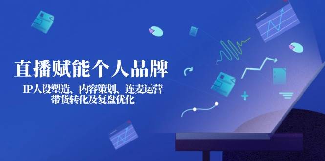 直播赋能个人品牌：IP人设塑造、内容策划、连麦运营、带货转化及复盘优化-卡益网