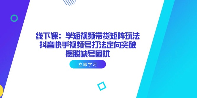 线下课：学短视频带货矩阵玩法 抖音快手视频号打法定向突破，摆脱缺号困扰-卡益网