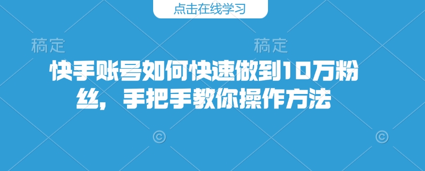 快手账号如何快速做到10万粉丝，手把手教你操作方法-卡益网