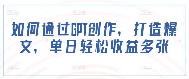 如何通过GPT创作，打造爆文，单日轻松收益多张-卡益网