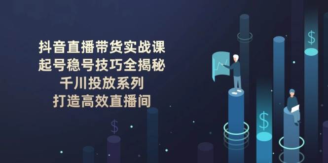 抖音直播带货实战课：起号稳号技巧全揭秘, 千川投放系列, 打造高效直播间-卡益网