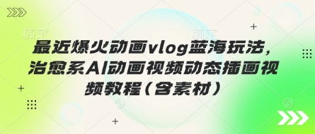 最近爆火动画vlog蓝海玩法，治愈系AI动画视频动态插画视频教程(含素材)-卡益网