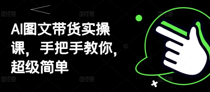 AI图文带货实操课，手把手教你，超级简单-卡益网