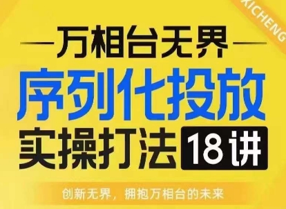 【万相台无界】序列化投放实操18讲线上实战班，淘系电商人的必修课-卡益网