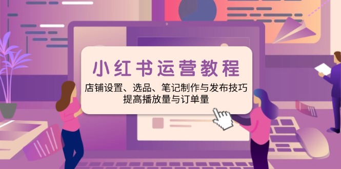 小红书运营教程：店铺设置、选品、笔记制作与发布技巧、提高播放量与订…-卡益网