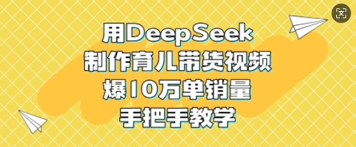 用DeepSeek制作育儿带货视频，爆10W单销量，手把手教学-卡益网