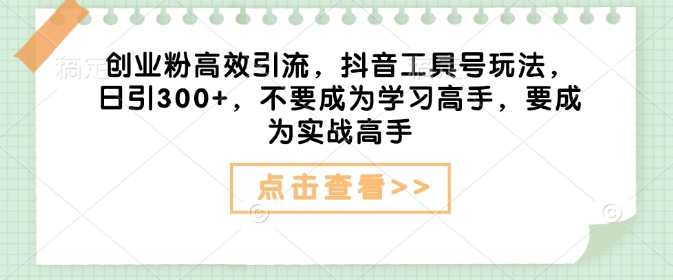 创业粉高效引流，抖音工具号玩法，日引300+，不要成为学习高手，要成为实战高手-卡益网