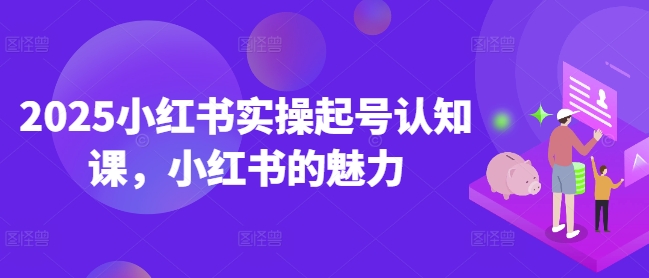 2025小红书实操起号认知课，小红书的魅力-卡益网