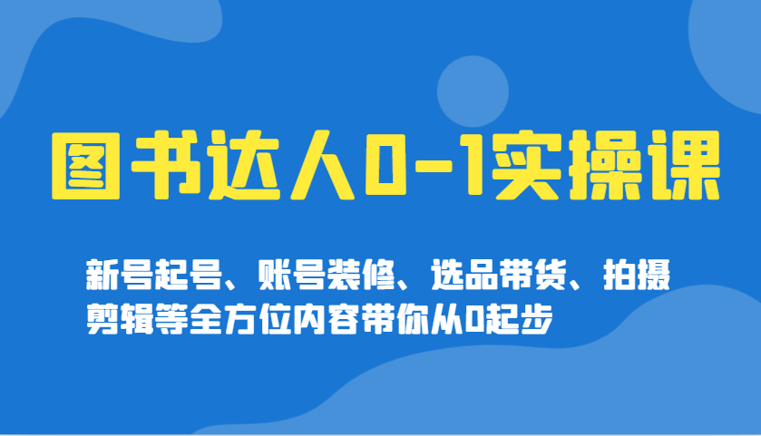 图书达人0-1实操课，新号起号、账号装修、选品带货、拍摄剪辑等全方位内容带你从0起步-卡益网