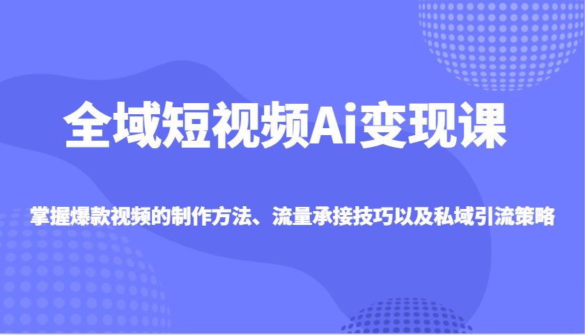 全域短视频Ai变现课，掌握爆款视频的制作方法、流量承接技巧以及私域引流策略-卡益网