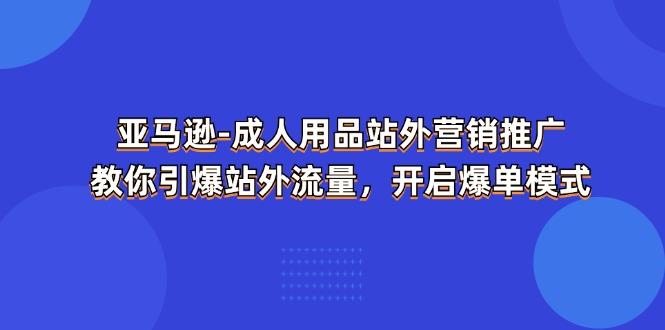 亚马逊-成人用品 站外营销推广  教你引爆站外流量，开启爆单模式-卡益网