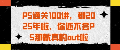 PS通关100讲，都2025年啦，你还不会PS那就真的out啦-卡益网